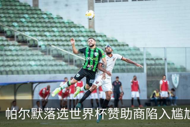 帕尔默落选世界杯赞助商陷入尴尬，可口可乐等被迫调整营销计划