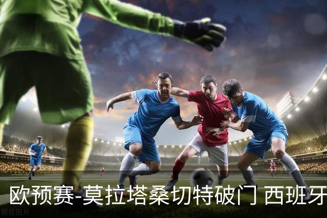 欧预赛-莫拉塔桑切特破门 西班牙2-0苏格兰